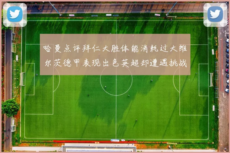 哈曼点评拜仁大胜体能消耗过大维尔茨德甲表现出色英超却遭遇挑战