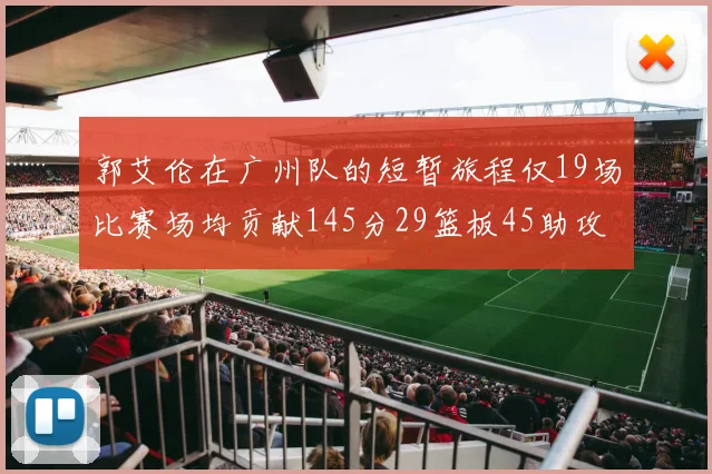 郭艾伦在广州队的短暂旅程仅19场比赛场均贡献145分29篮板45助攻