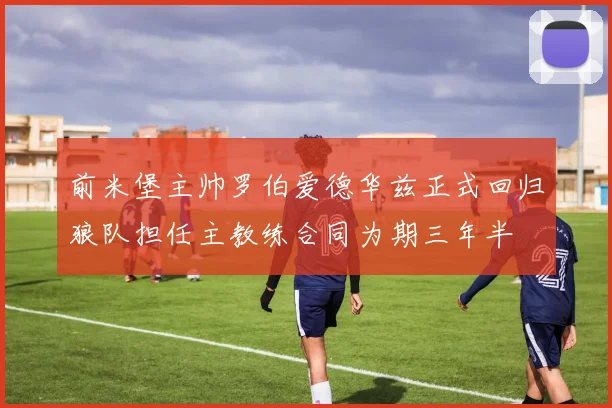 前米堡主帅罗伯爱德华兹正式回归狼队担任主教练合同为期三年半