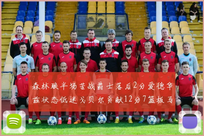 森林狼半场苦战爵士落后2分爱德华兹状态低迷戈贝尔贡献12分7篮板马卡表现抢眼拿下15分