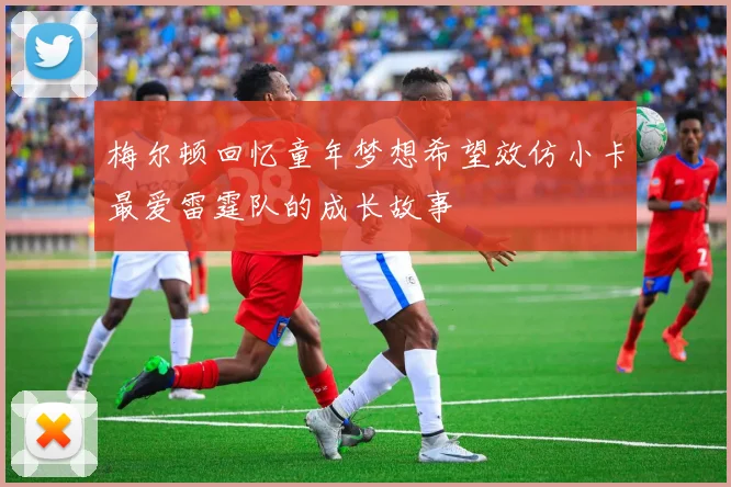 梅尔顿回忆童年梦想希望效仿小卡最爱雷霆队的成长故事