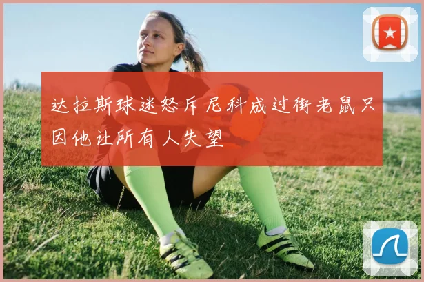 达拉斯球迷怒斥尼科成过街老鼠只因他让所有人失望