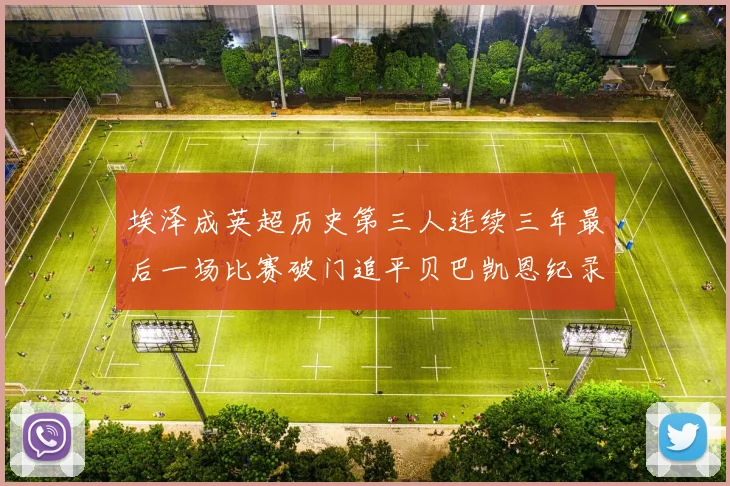 埃泽成英超历史第三人连续三年最后一场比赛破门追平贝巴凯恩纪录