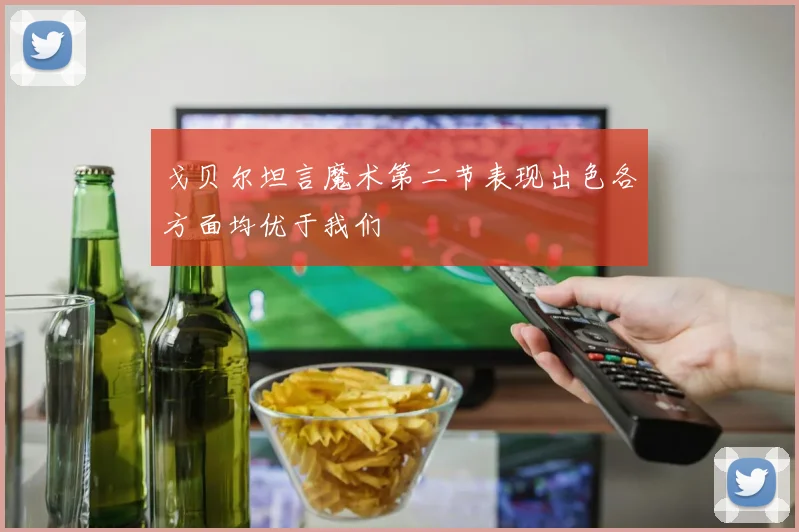 戈贝尔坦言魔术第二节表现出色各方面均优于我们