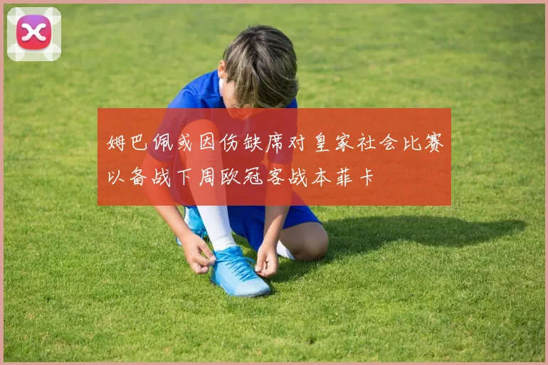 姆巴佩或因伤缺席对皇家社会比赛以备战下周欧冠客战本菲卡