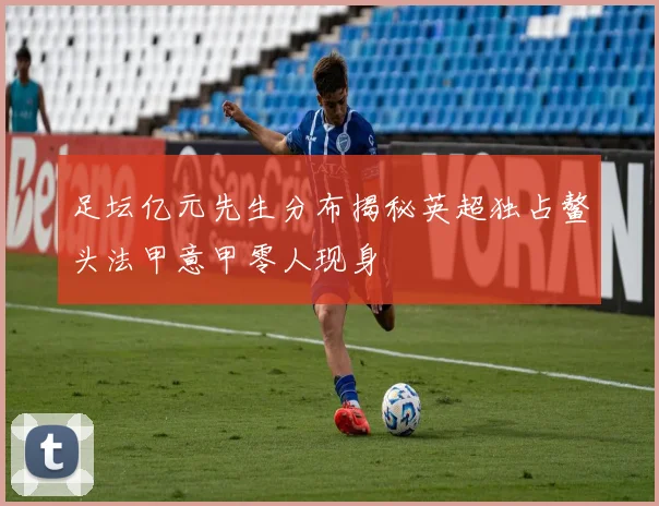 足坛亿元先生分布揭秘英超独占鳌头法甲意甲零人现身