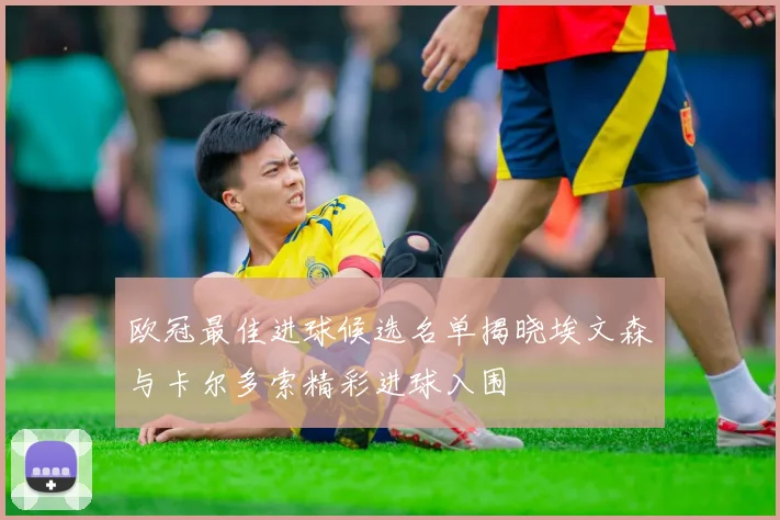 欧冠最佳进球候选名单揭晓埃文森与卡尔多索精彩进球入围