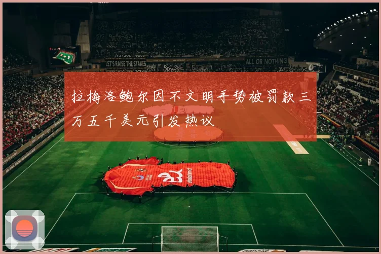 拉梅洛鲍尔因不文明手势被罚款三万五千美元引发热议