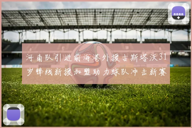 河南队引进前海港外援古斯塔沃31岁锋线新援加盟助力球队冲击新赛季