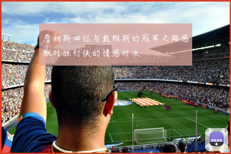 詹姆斯回忆与戴维斯的冠军之路感慨对独行侠的情感对决