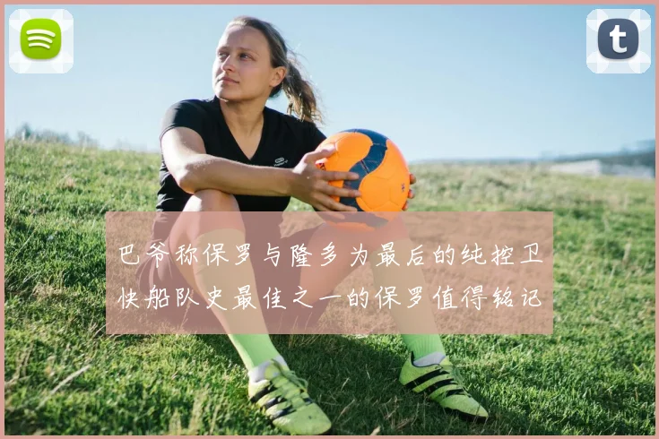 巴爷称保罗与隆多为最后的纯控卫快船队史最佳之一的保罗值得铭记