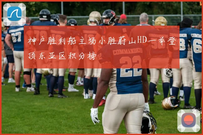 神户胜利船主场小胜蔚山HD一举登顶东亚区积分榜
