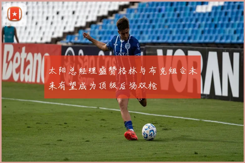 太阳总经理盛赞格林与布克组合未来有望成为顶级后场双枪