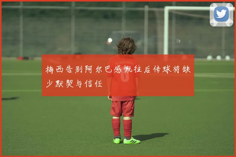 梅西告别阿尔巴感慨往后传球将缺少默契与信任