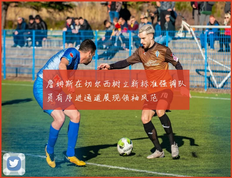 詹姆斯在切尔西树立新标准强调队员有序进通道展现领袖风范
